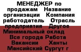 МЕНЕДЖЕР по продажам › Название организации ­ Компания-работодатель › Отрасль предприятия ­ Другое › Минимальный оклад ­ 1 - Все города Работа » Вакансии   . Ханты-Мансийский,Сургут г.